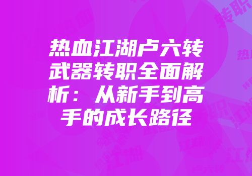 热血江湖卢六转武器转职全面解析：从新手到高手的成长路径
