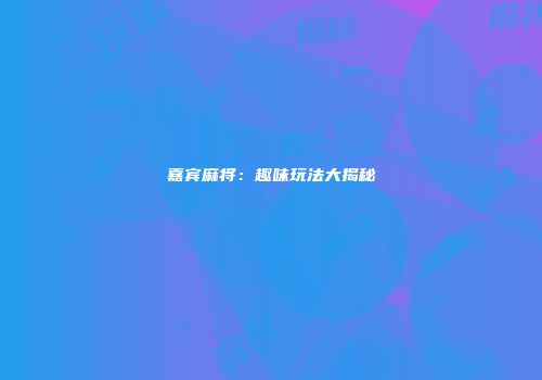 嘉宾麻将：趣味玩法大揭秘