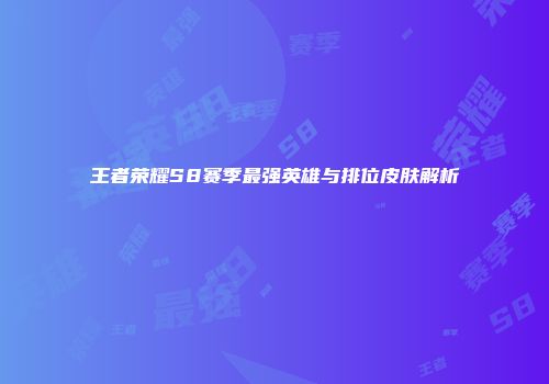 王者荣耀S8赛季最强英雄与排位皮肤解析