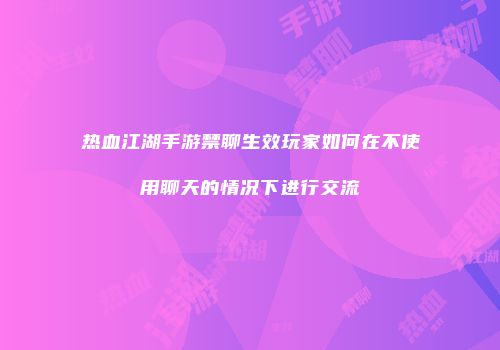 热血江湖手游禁聊生效玩家如何在不使用聊天的情况下进行交流