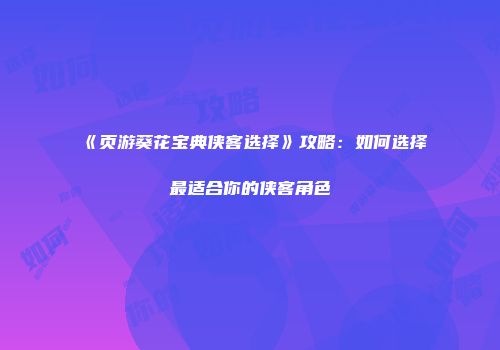 《页游葵花宝典侠客选择》攻略：如何选择最适合你的侠客角色