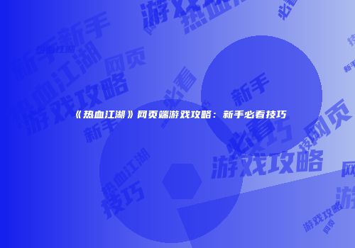 《热血江湖》网页端游戏攻略：新手必看技巧