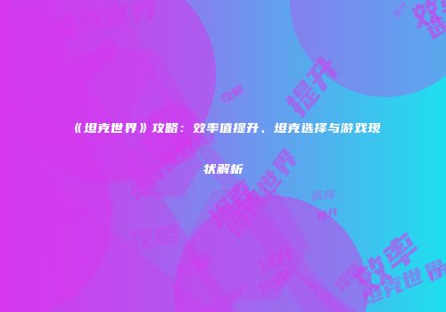 《坦克世界》攻略：效率值提升、坦克选择与游戏现状解析