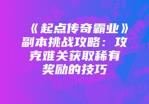 《起点传奇霸业》副本挑战攻略：攻克难关获取稀有奖励的技巧