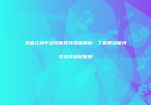 热血江湖手游技能四转深度解析：了解各技能特性及其搭配使用