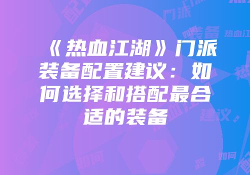 《热血江湖》门派装备配置建议：如何选择和搭配最合适的装备