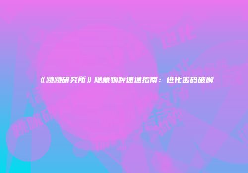《跳跳研究所》隐藏物种速通指南：进化密码破解