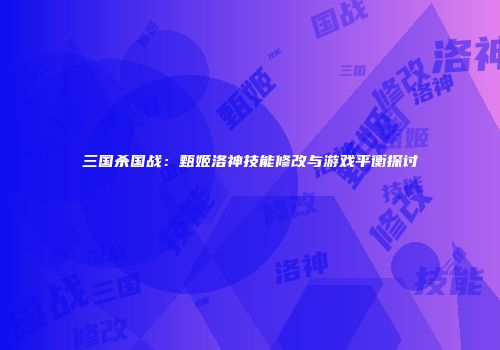 三国杀国战：甄姬洛神技能修改与游戏平衡探讨