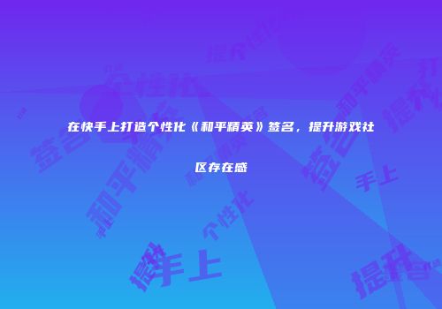 在快手上打造个性化《和平精英》签名，提升游戏社区存在感