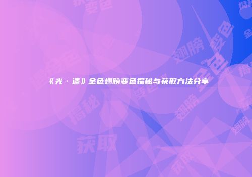 《光·遇》金色翅膀变色揭秘与获取方法分享