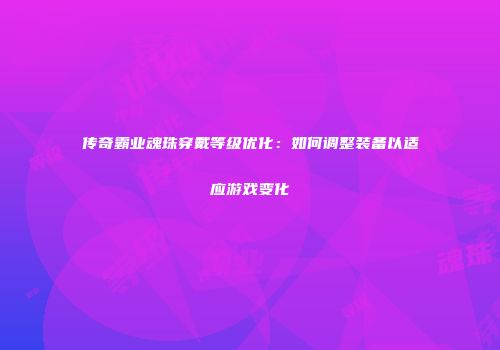 传奇霸业魂珠穿戴等级优化：如何调整装备以适应游戏变化