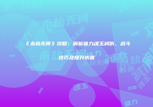 《永劫无间》攻略：解析体力魂玉减伤、战斗技巧及提升伤害