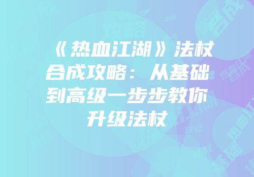 《热血江湖》法杖合成攻略：从基础到高级一步步教你升级法杖
