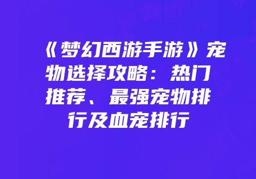 《梦幻西游手游》宠物选择攻略：热门推荐、最强宠物排行及血宠排行