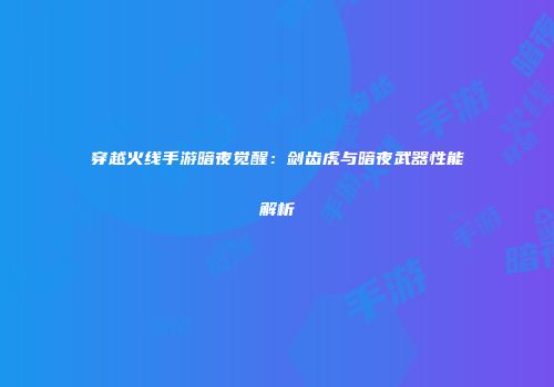 穿越火线手游暗夜觉醒：剑齿虎与暗夜武器性能解析