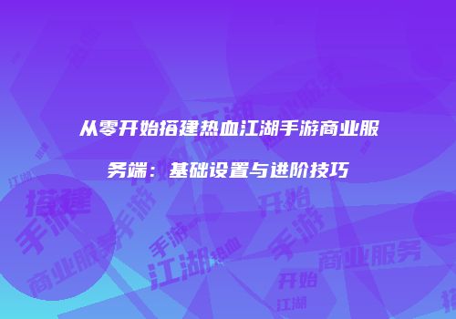 从零开始搭建热血江湖手游商业服务端：基础设置与进阶技巧