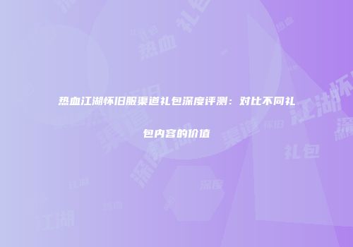 热血江湖怀旧服渠道礼包深度评测：对比不同礼包内容的价值