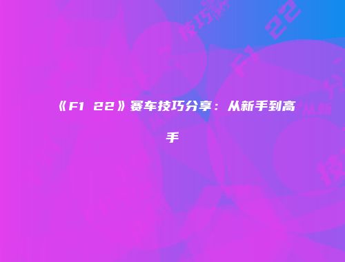 《F1 22》赛车技巧分享：从新手到高手
