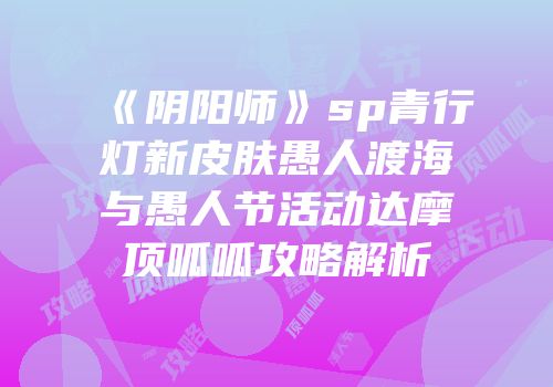 《阴阳师》sp青行灯新皮肤愚人渡海与愚人节活动达摩顶呱呱攻略解析