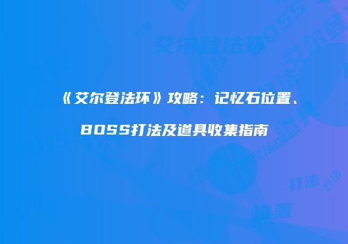 《艾尔登法环》攻略：记忆石位置、BOSS打法及道具收集指南