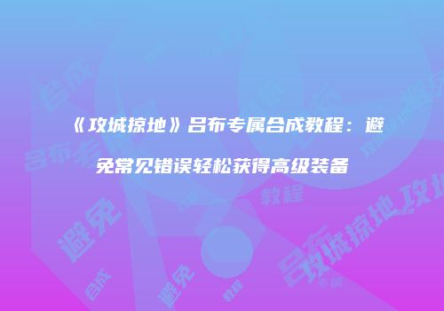 《攻城掠地》吕布专属合成教程：避免常见错误轻松获得高级装备