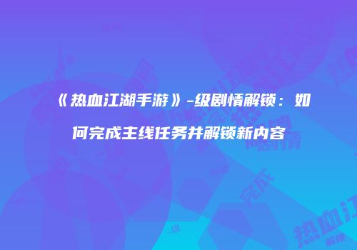 《热血江湖手游》-级剧情解锁:如何完成主线任务并解锁新内容