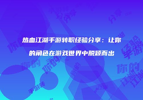 热血江湖手游转职经验分享：让你的角色在游戏世界中脱颖而出