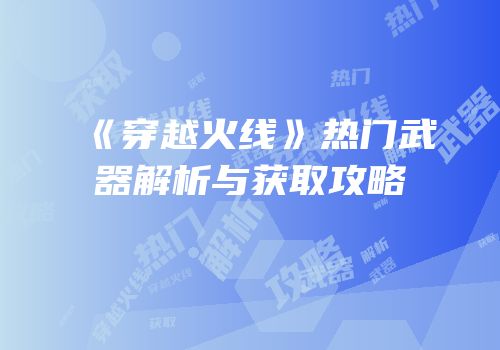 《穿越火线》热门武器解析与获取攻略