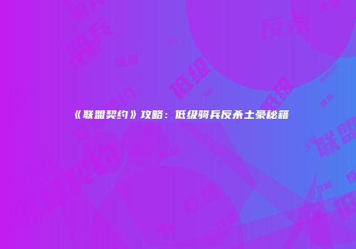 《联盟契约》攻略：低级骑兵反杀土豪秘籍