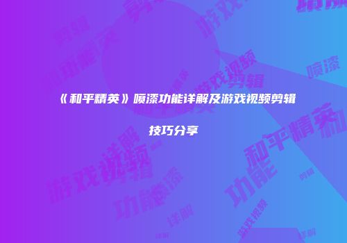 《和平精英》喷漆功能详解及游戏视频剪辑技巧分享