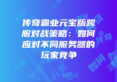 传奇霸业元宝版跨服对战策略：如何应对不同服务器的玩家竞争