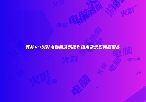 死神VS火影电脑版游戏操作指南及常见问题解答