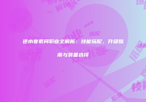 逆水寒素问职业全解析：技能搭配、升级指南与装备选择