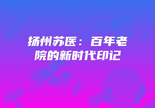 扬州苏医：百年老院的新时代印记