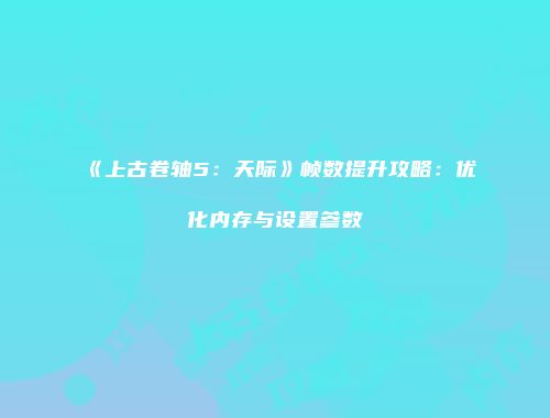 《上古卷轴5：天际》帧数提升攻略：优化内存与设置参数