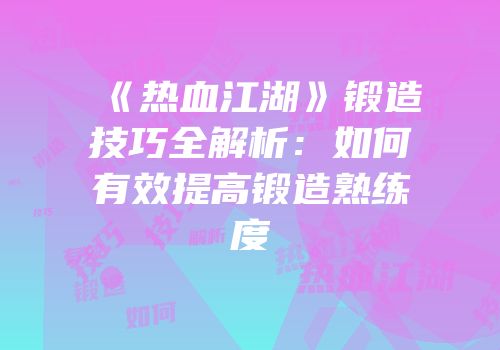 《热血江湖》锻造技巧全解析：如何有效提高锻造熟练度