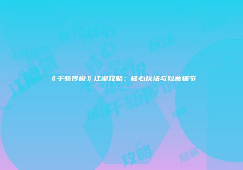 《千斩传说》江湖攻略：核心玩法与隐藏细节