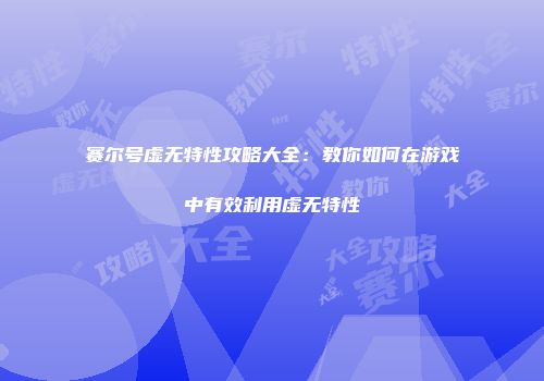 赛尔号虚无特性攻略大全:教你如何在游戏中有效利用虚无特性