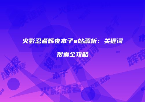火影忍者辉夜本子e站解析：关键词搜索全攻略