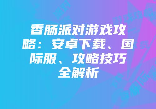 香肠派对游戏攻略：安卓下载、国际服、攻略技巧全解析