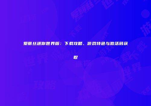 爱丽丝迷你世界版：下载攻略、游戏特色与激活码获取