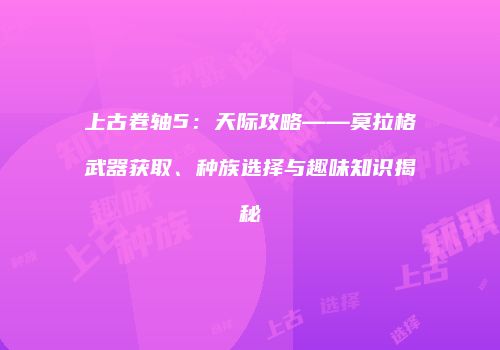 上古卷轴5：天际攻略——莫拉格武器获取、种族选择与趣味知识揭秘