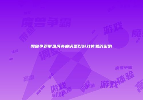 魔兽争霸带鱼屏高度调整对游戏体验的影响
