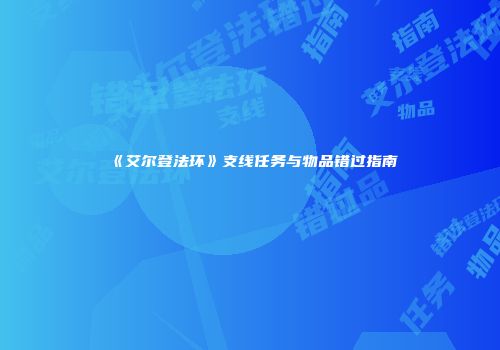 《艾尔登法环》支线任务与物品错过指南