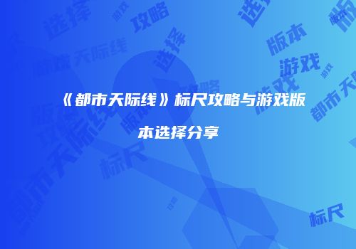 《都市天际线》标尺攻略与游戏版本选择分享