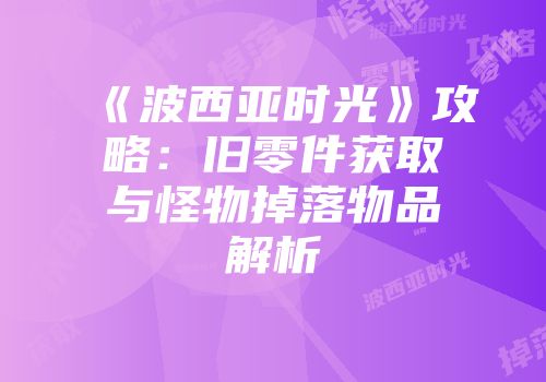 《波西亚时光》攻略：旧零件获取与怪物掉落物品解析