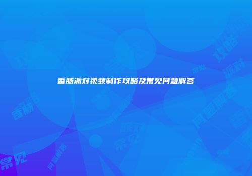 香肠派对视频制作攻略及常见问题解答