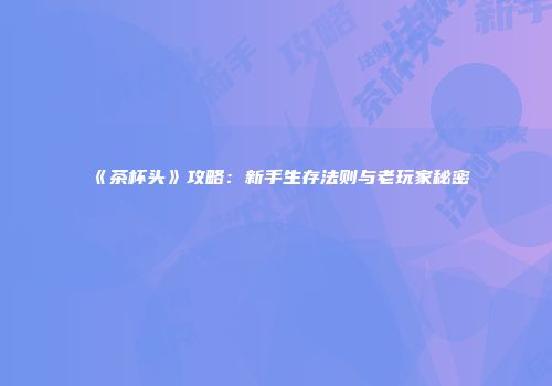 《茶杯头》攻略：新手生存法则与老玩家秘密