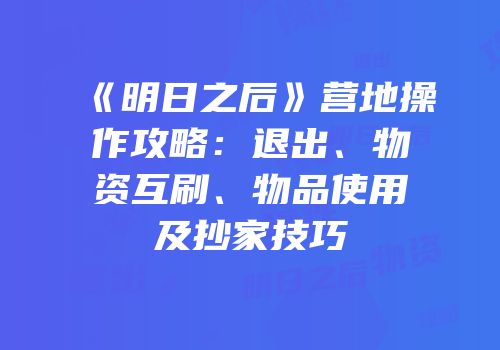 《明日之后》营地操作攻略：退出、物资互刷、物品使用及抄家技巧