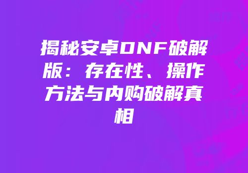 揭秘安卓DNF破解版:存在性、操作方法与内购破解真相